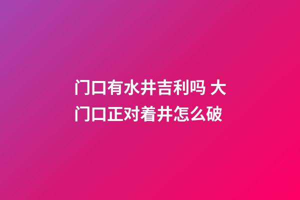 门口有水井吉利吗 大门口正对着井怎么破